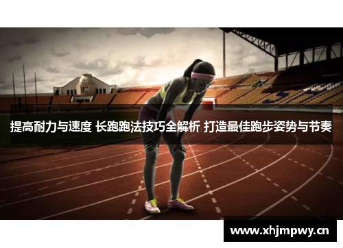 提高耐力与速度 长跑跑法技巧全解析 打造最佳跑步姿势与节奏