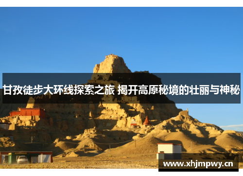 甘孜徒步大环线探索之旅 揭开高原秘境的壮丽与神秘