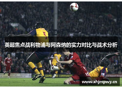 英超焦点战利物浦与阿森纳的实力对比与战术分析