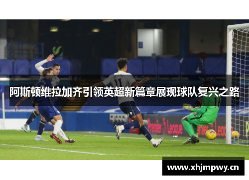 阿斯顿维拉加齐引领英超新篇章展现球队复兴之路